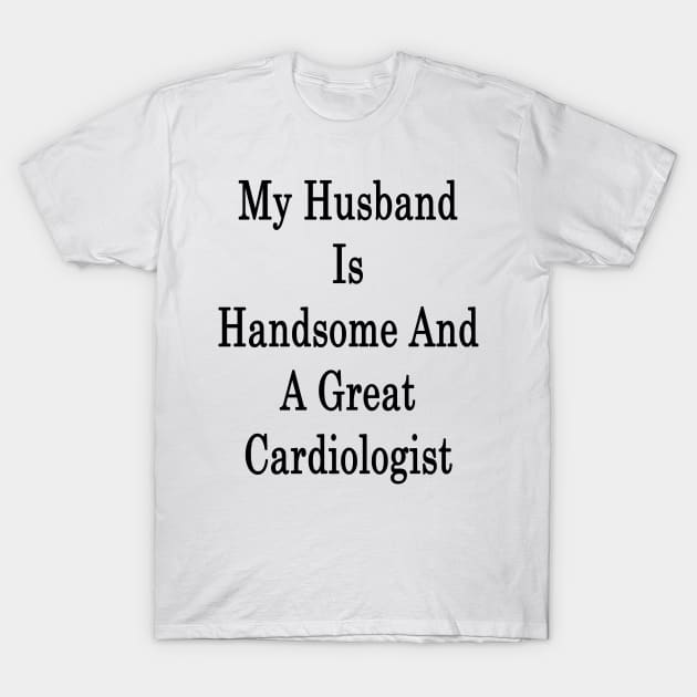 My Husband Is Handsome And A Great Cardiologist T-Shirt by supernova23